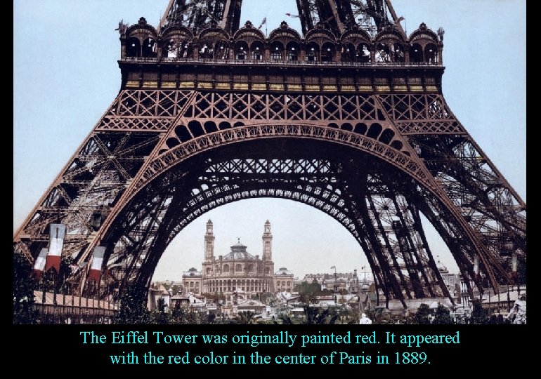 The Eiffel Tower was originally painted red. It appeared with the red color in