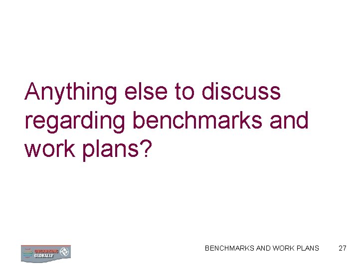 Anything else to discuss regarding benchmarks and work plans? BENCHMARKS AND WORK PLANS 27