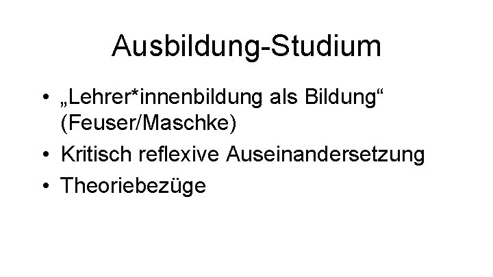 Ausbildung-Studium • „Lehrer*innenbildung als Bildung“ (Feuser/Maschke) • Kritisch reflexive Auseinandersetzung • Theoriebezüge 