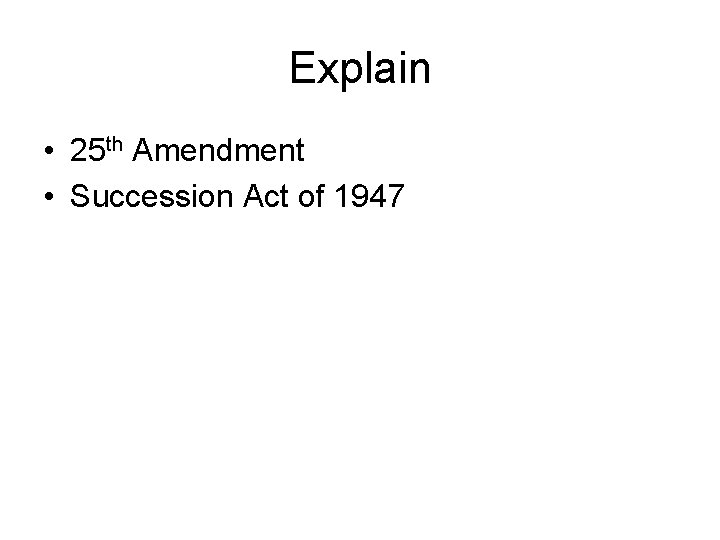 Explain • 25 th Amendment • Succession Act of 1947 