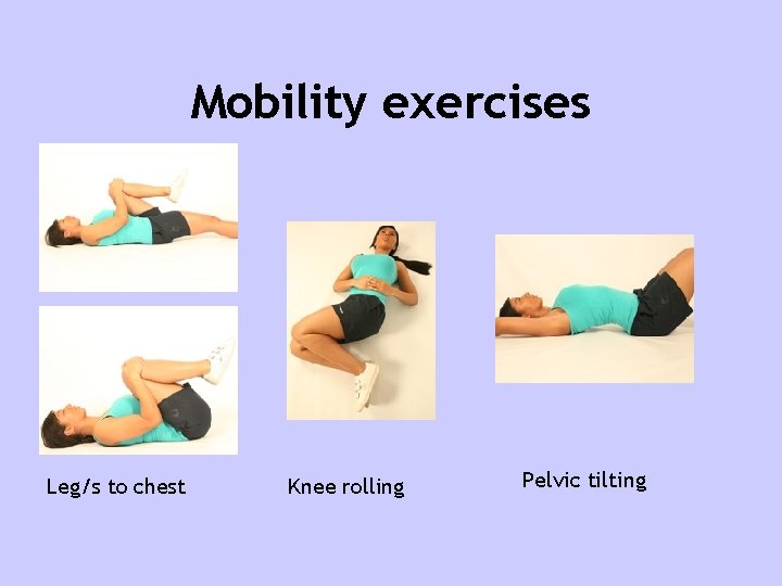 Mobility exercises Leg/s to chest Knee rolling Pelvic tilting 