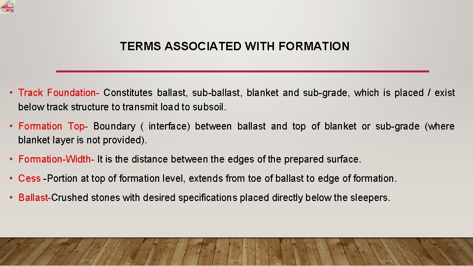 TERMS ASSOCIATED WITH FORMATION • Track Foundation- Constitutes ballast, sub-ballast, blanket and sub-grade, which