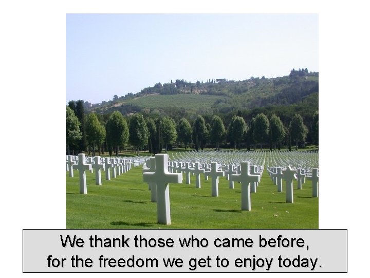 We thank those who came before, for the freedom we get to enjoy today.