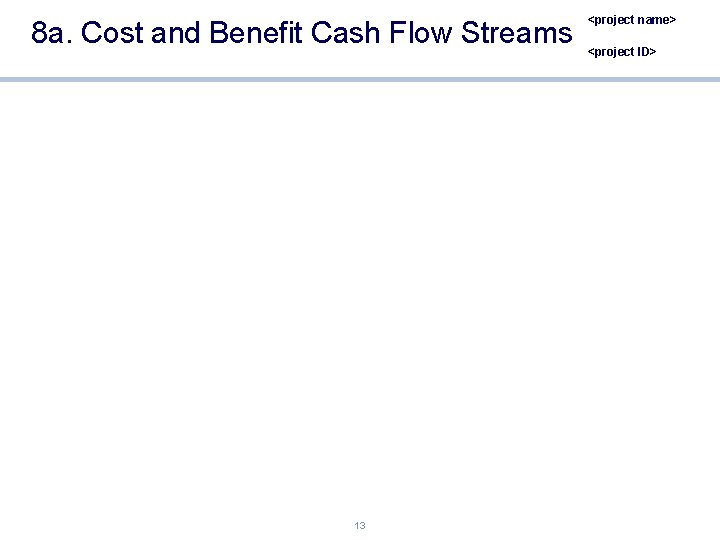8 a. Cost and Benefit Cash Flow Streams 13 <project name> <project ID> 