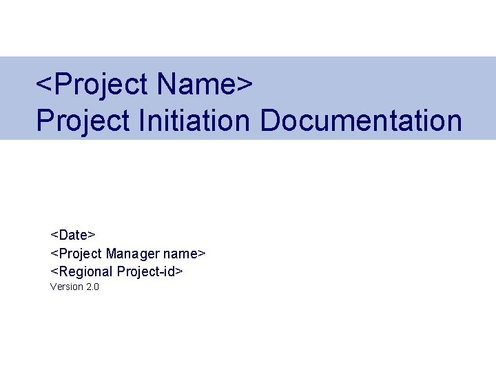 <Project Name> Project Initiation Documentation <Date> <Project Manager name> <Regional Project-id> Version 2. 0