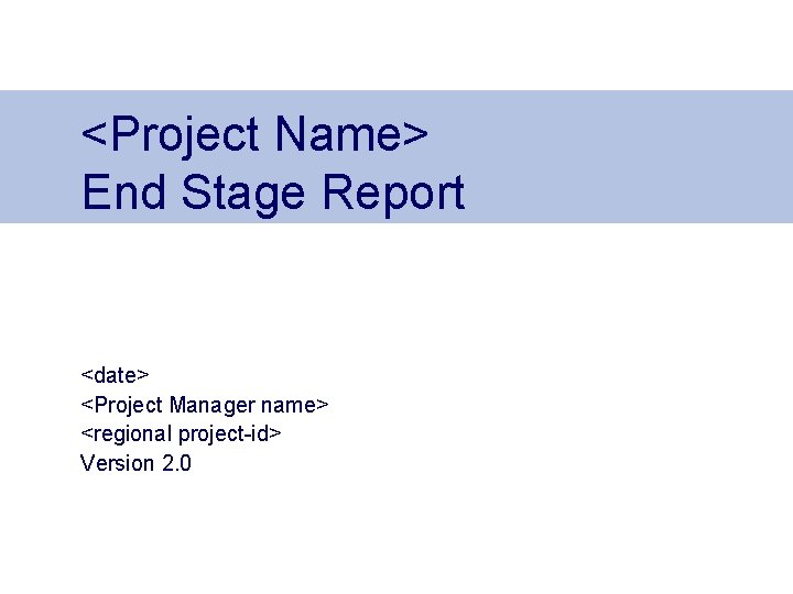 <Project Name> End Stage Report <date> <Project Manager name> <regional project-id> Version 2. 0