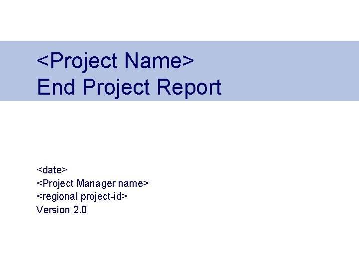 <Project Name> End Project Report <date> <Project Manager name> <regional project-id> Version 2. 0