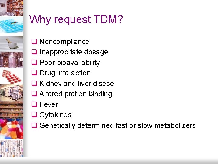 Why request TDM? q Noncompliance q Inappropriate dosage q Poor bioavailability q Drug interaction