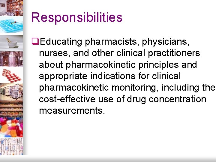 Responsibilities q. Educating pharmacists, physicians, nurses, and other clinical practitioners about pharmacokinetic principles and