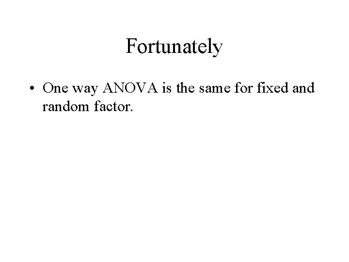 Fortunately • One way ANOVA is the same for fixed and random factor. 