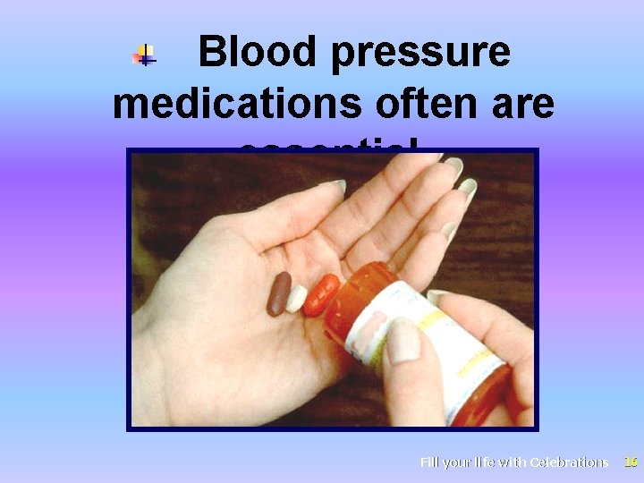 Blood pressure medications often are essential. Fill your life with Celebrations 16 