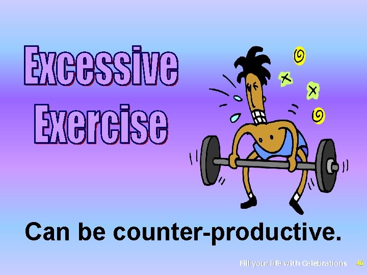 Can be counter-productive. Fill your life with Celebrations 46 