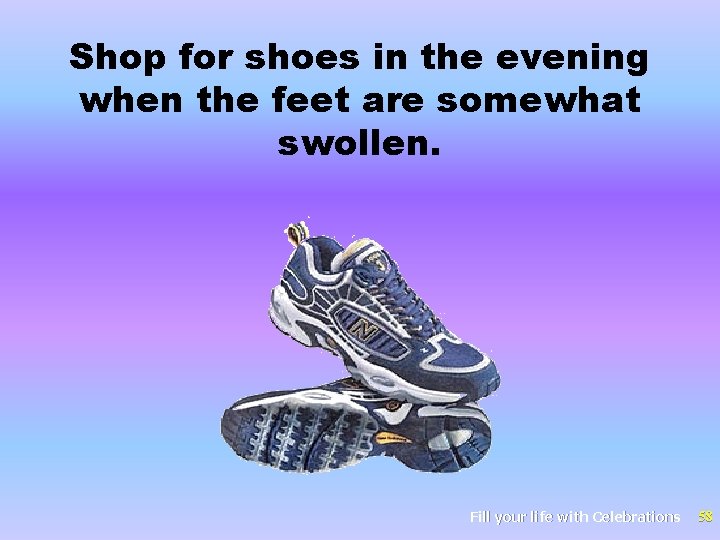 Shop for shoes in the evening when the feet are somewhat swollen. Fill your