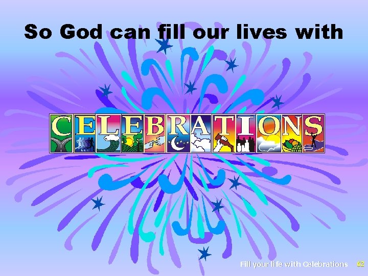 So God can fill our lives with Fill your life with Celebrations 62 