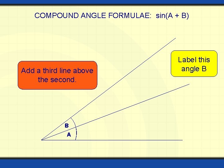 COMPOUND ANGLE FORMULAE: sin(A + B) Add a third line above the second. B COMPOUND ANGLE FORMULAE: sin(A + B) Add a third line above the second. B