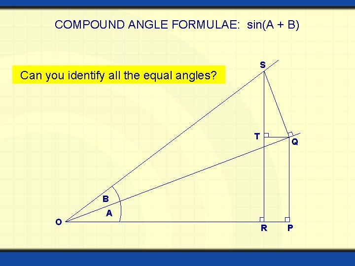 COMPOUND ANGLE FORMULAE: sin(A + B) Can you identify all the equal angles? S COMPOUND ANGLE FORMULAE: sin(A + B) Can you identify all the equal angles? S