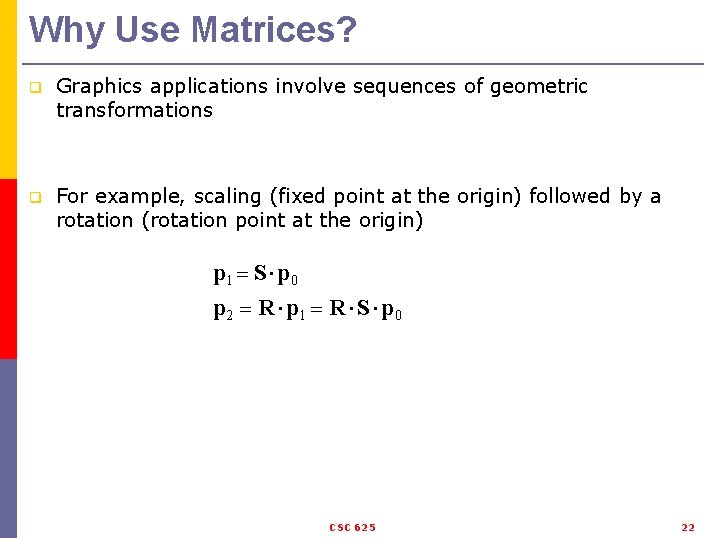 Why Use Matrices? q Graphics applications involve sequences of geometric transformations q For example,