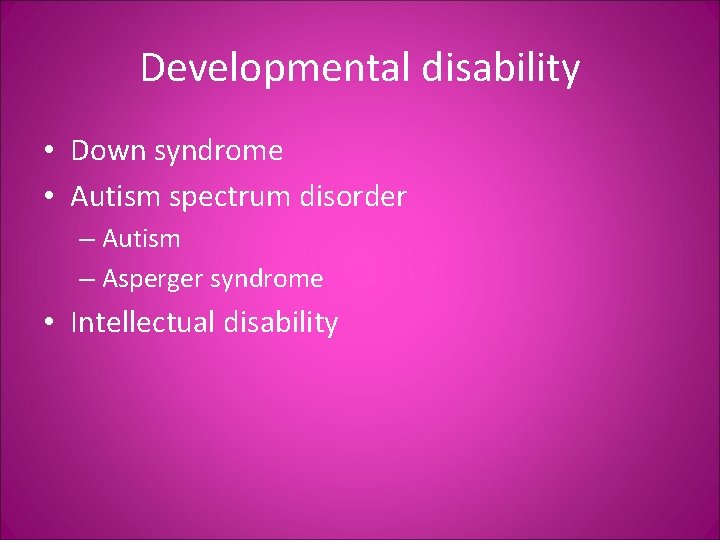 Developmental disability • Down syndrome • Autism spectrum disorder – Autism – Asperger syndrome