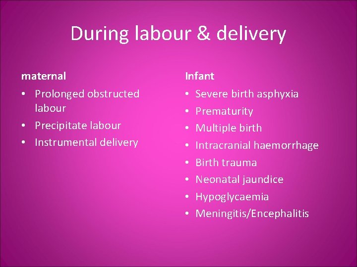 During labour & delivery maternal Infant • Prolonged obstructed labour • Precipitate labour •
