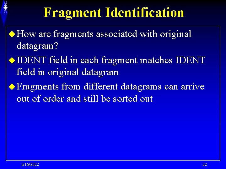 Fragment Identification u How are fragments associated with original datagram? u IDENT field in