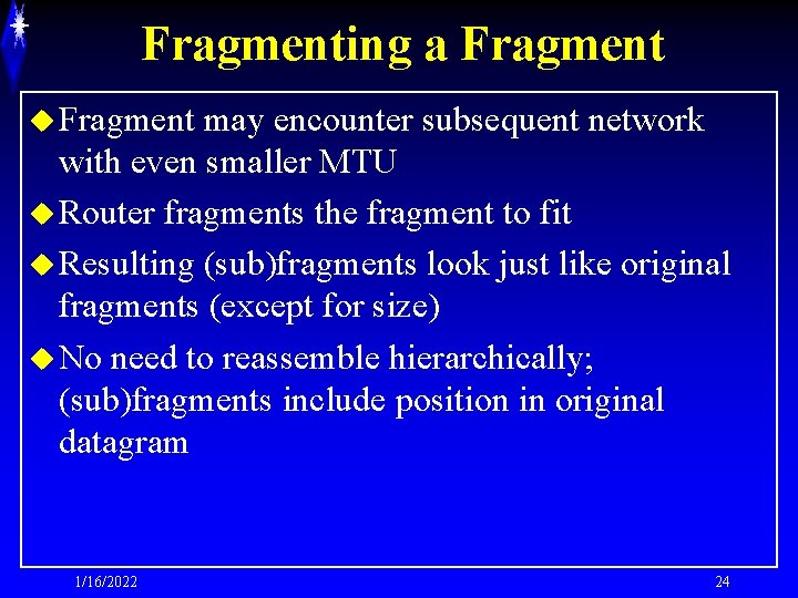 Fragmenting a Fragment u Fragment may encounter subsequent network with even smaller MTU u