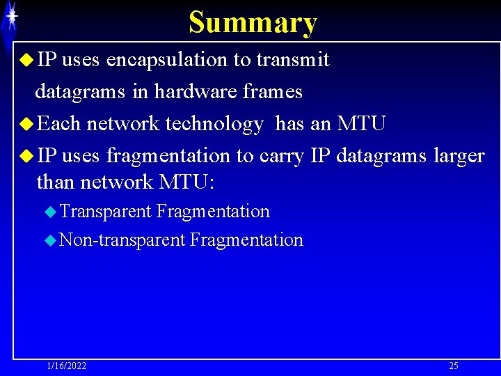 Summary u IP uses encapsulation to transmit datagrams in hardware frames u Each network