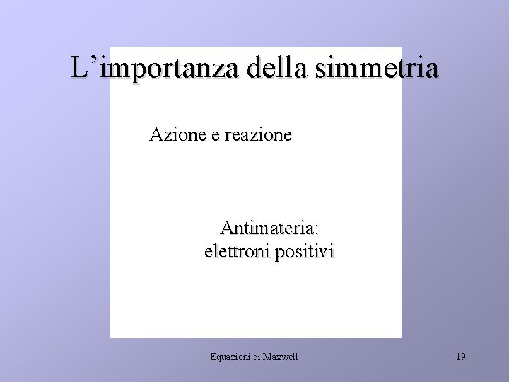 L’importanza della simmetria Azione e reazione Antimateria: elettroni positivi Equazioni di Maxwell 19 