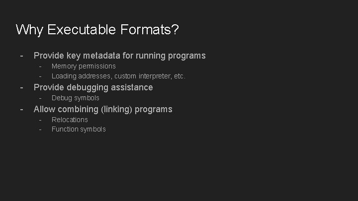 Why Executable Formats? - Provide key metadata for running programs - - Provide debugging