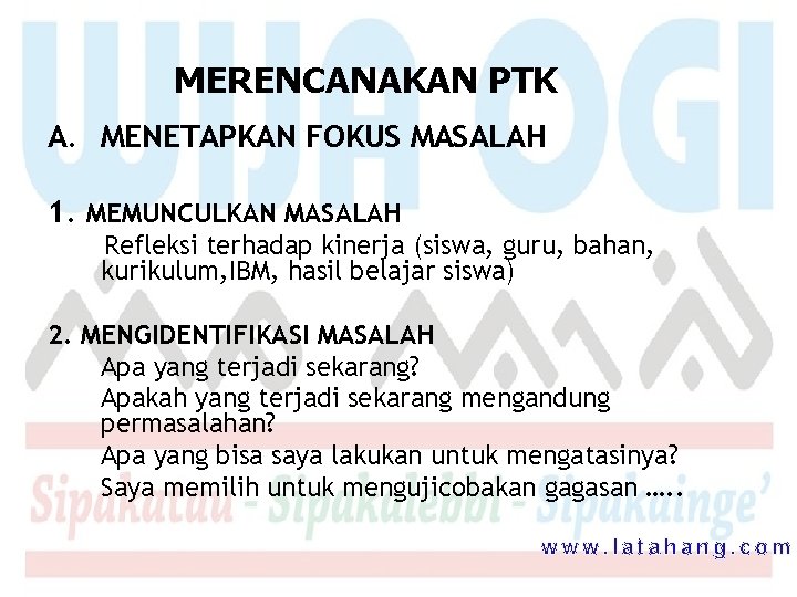 MERENCANAKAN PTK A. MENETAPKAN FOKUS MASALAH 1. MEMUNCULKAN MASALAH Refleksi terhadap kinerja (siswa, guru,