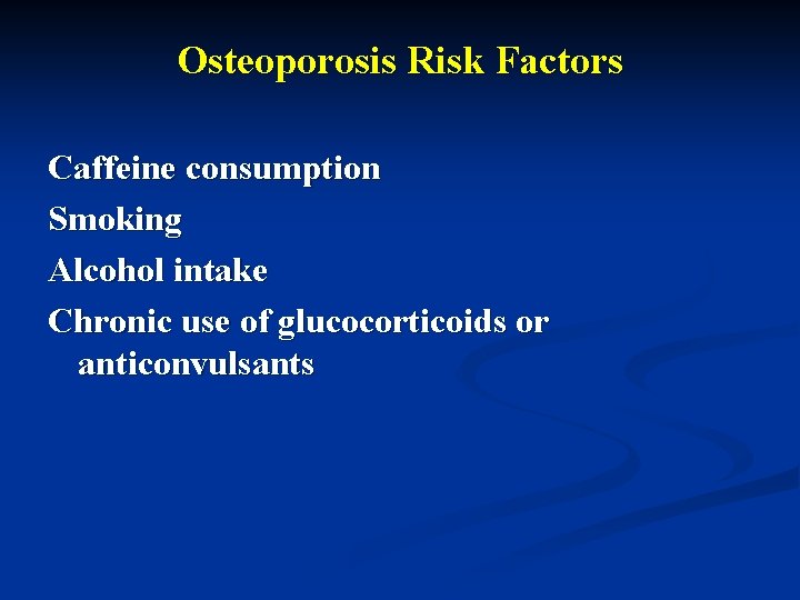 Osteoporosis Risk Factors Caffeine consumption Smoking Alcohol intake Chronic use of glucocorticoids or anticonvulsants