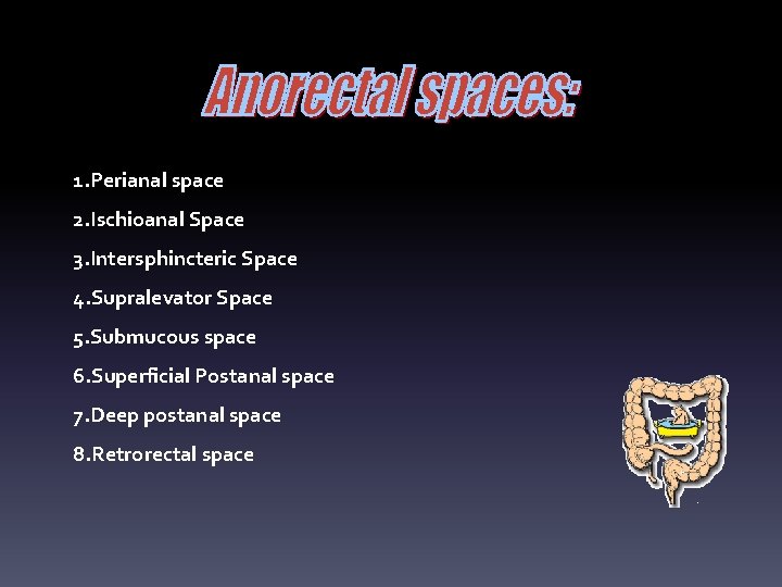 1. Perianal space 2. Ischioanal Space 3. Intersphincteric Space 4. Supralevator Space 5. Submucous