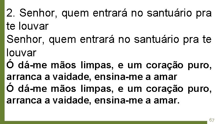 2. Senhor, quem entrará no santuário pra te louvar Ó dá-me mãos limpas, e