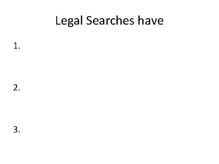 Legal Searches have 1. 2. 3. 