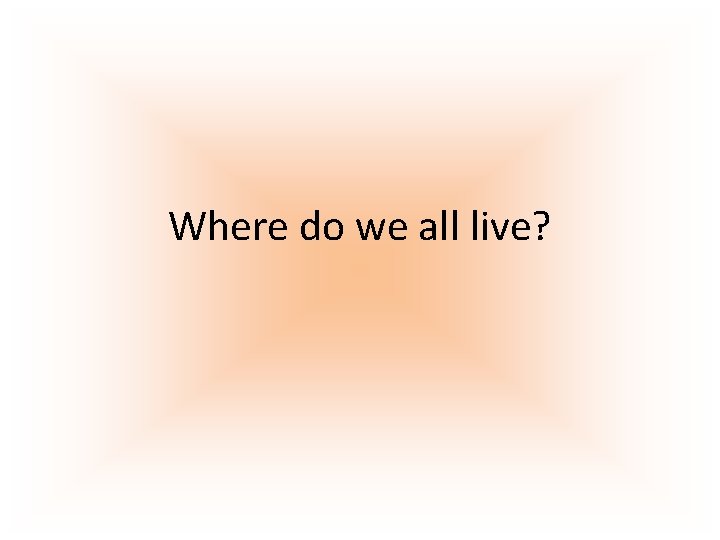 Where do we all live? 