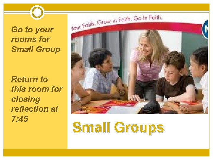 Go to your rooms for Small Group Return to this room for closing reflection