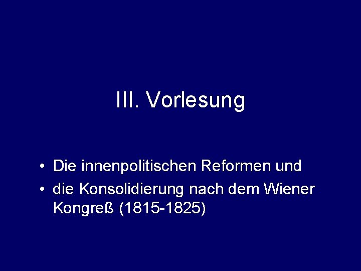 III. Vorlesung • Die innenpolitischen Reformen und • die Konsolidierung nach dem Wiener Kongreß