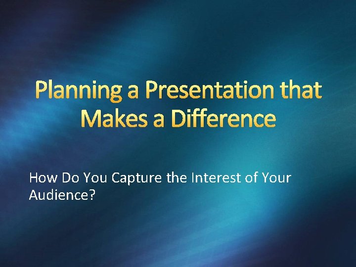 Planning a Presentation that Makes a Difference How Do You Capture the Interest of