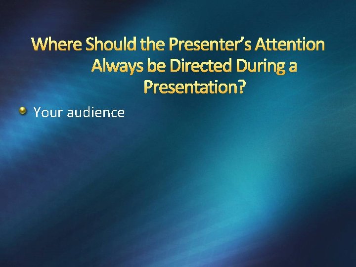 Where Should the Presenter’s Attention Always be Directed During a Presentation? Your audience 