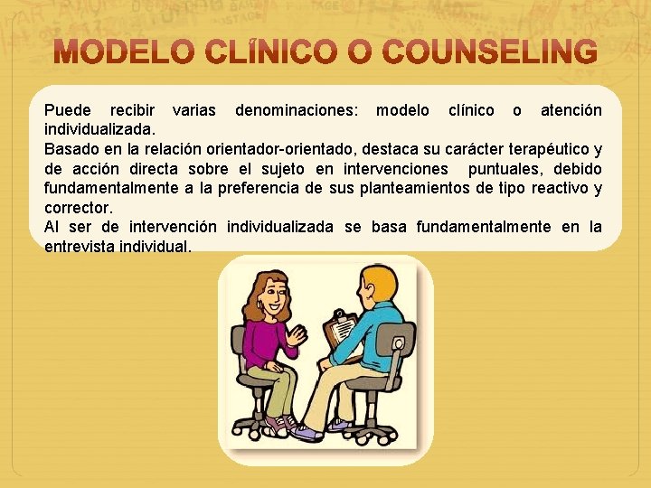 Puede recibir varias denominaciones: modelo clínico o atención individualizada. Basado en la relación orientador-orientado,