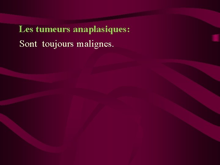 Les tumeurs anaplasiques: Sont toujours malignes. 