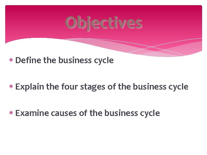 Objectives Define the business cycle Explain the four stages of the business cycle Examine