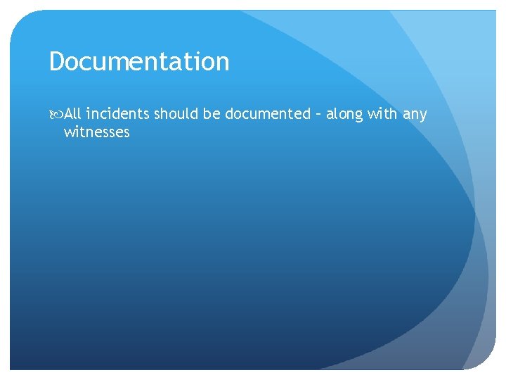 Documentation All incidents should be documented – along with any witnesses 