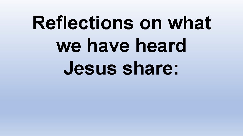 Reflections on what we have heard Jesus share: 