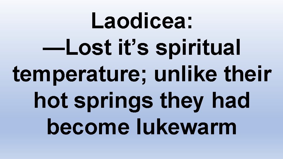 Laodicea: —Lost it’s spiritual temperature; unlike their hot springs they had become lukewarm 