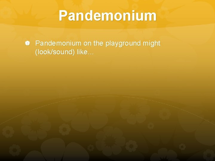 Pandemonium on the playground might (look/sound) like… 