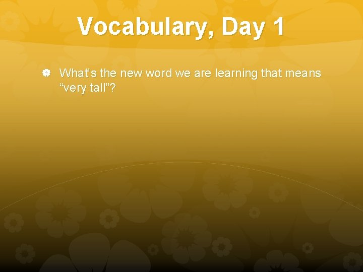 Vocabulary, Day 1 What’s the new word we are learning that means “very tall”?