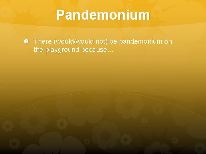 Pandemonium There (would/would not) be pandemonium on the playground because… 