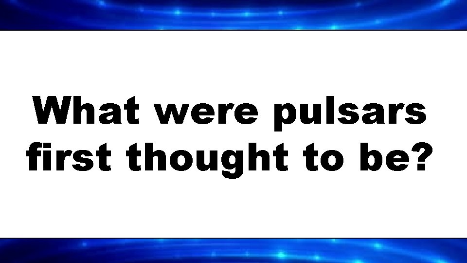 What were pulsars first thought to be? 