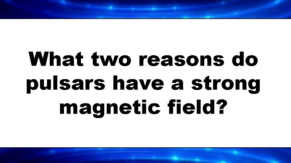 What two reasons do pulsars have a strong magnetic field? 
