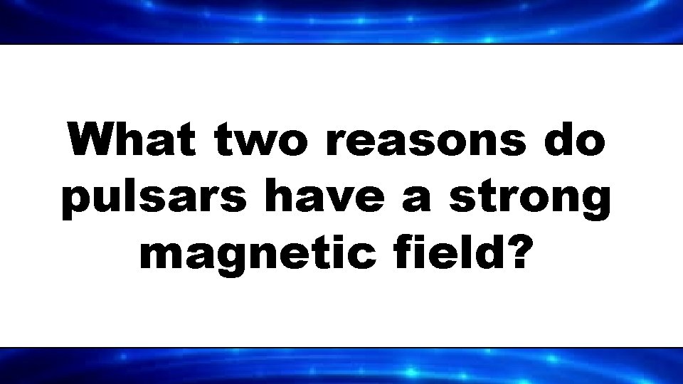 What two reasons do pulsars have a strong magnetic field? 